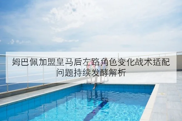 姆巴佩加盟皇马后左路角色变化战术适配问题持续发酵解析