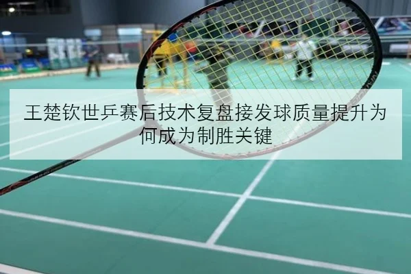 王楚钦世乒赛后技术复盘接发球质量提升为何成为制胜关键（JIUYOU）