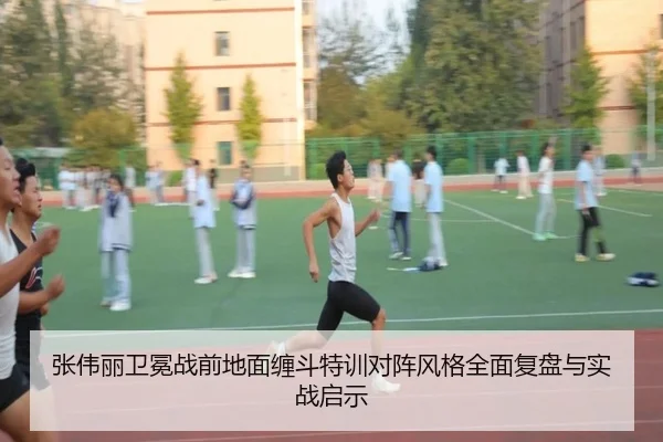 张伟丽卫冕战前地面缠斗特训对阵风格全面复盘与实战启示